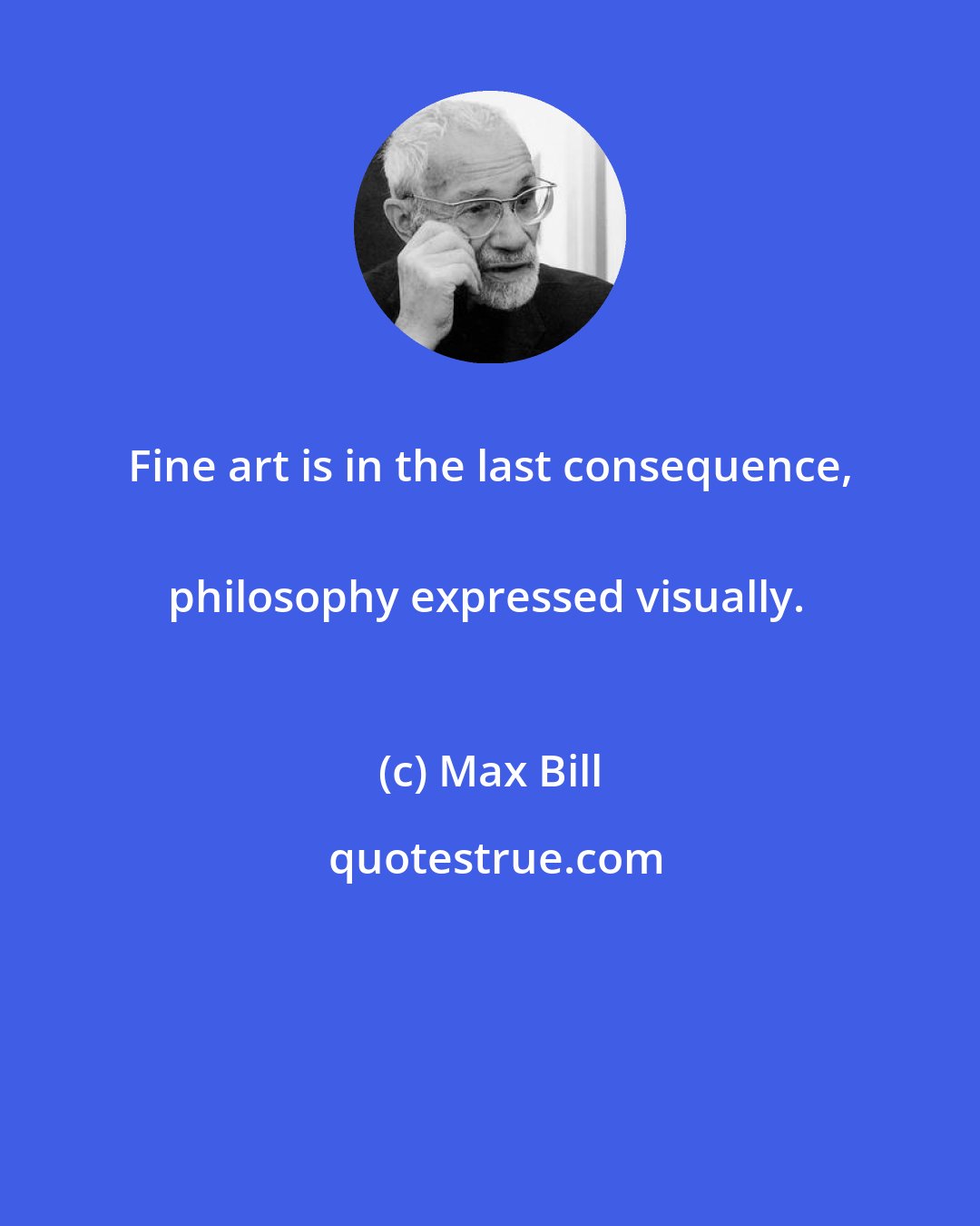 Max Bill: Fine art is in the last consequence, 
philosophy expressed visually.