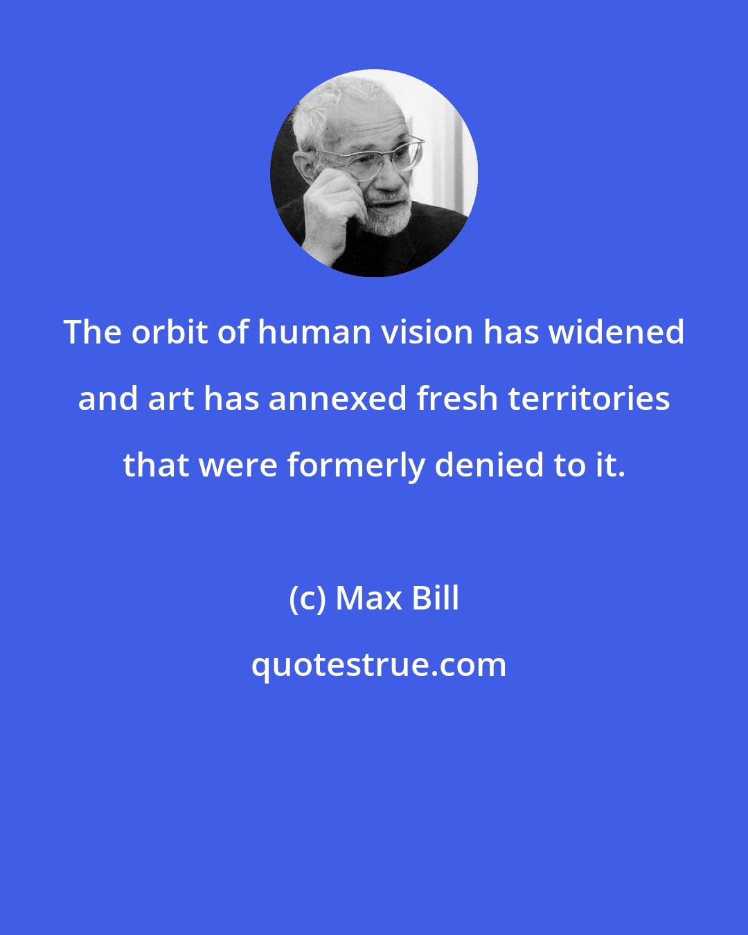 Max Bill: The orbit of human vision has widened and art has annexed fresh territories that were formerly denied to it.