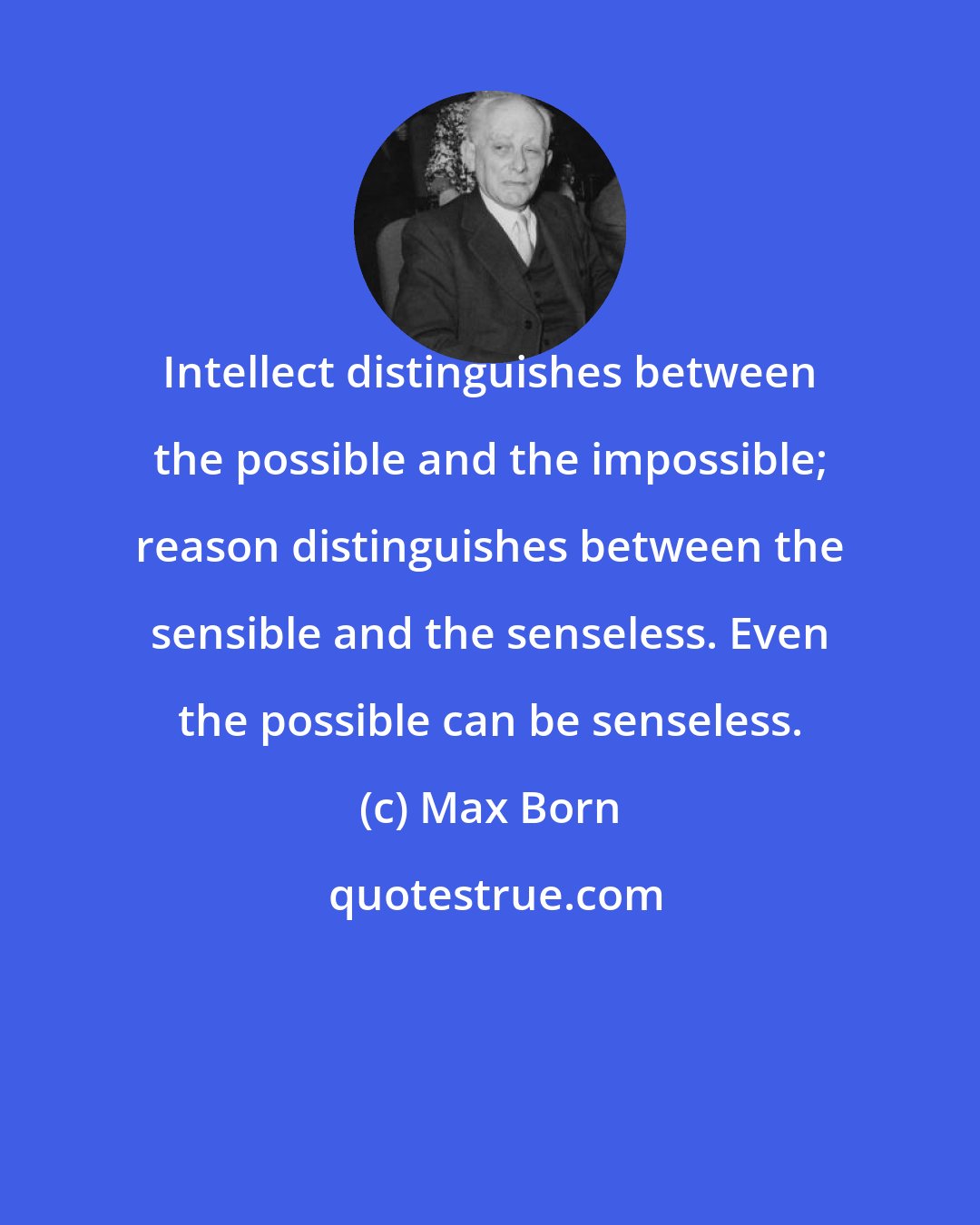 Max Born: Intellect distinguishes between the possible and the impossible; reason distinguishes between the sensible and the senseless. Even the possible can be senseless.