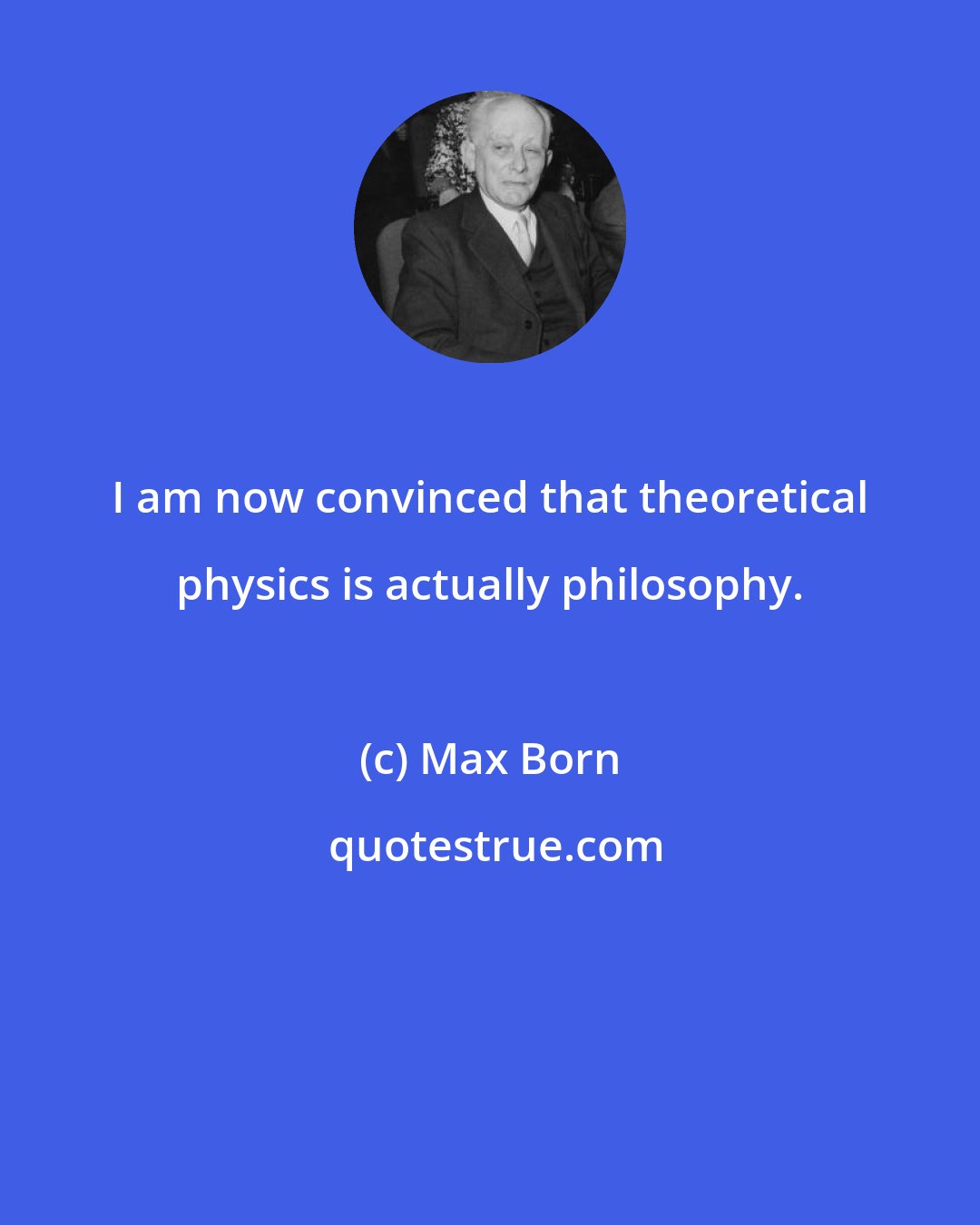 Max Born: I am now convinced that theoretical physics is actually philosophy.