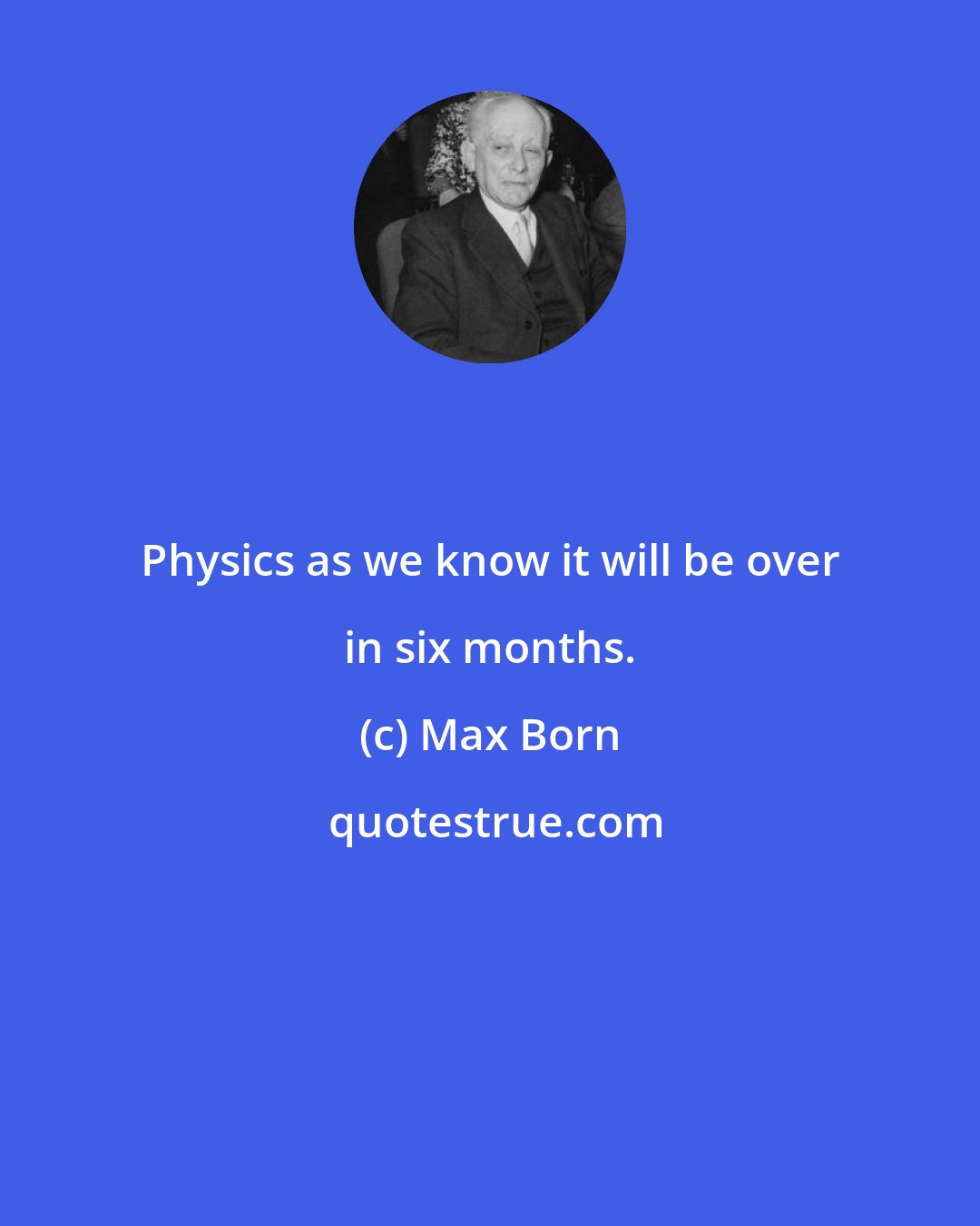 Max Born: Physics as we know it will be over in six months.