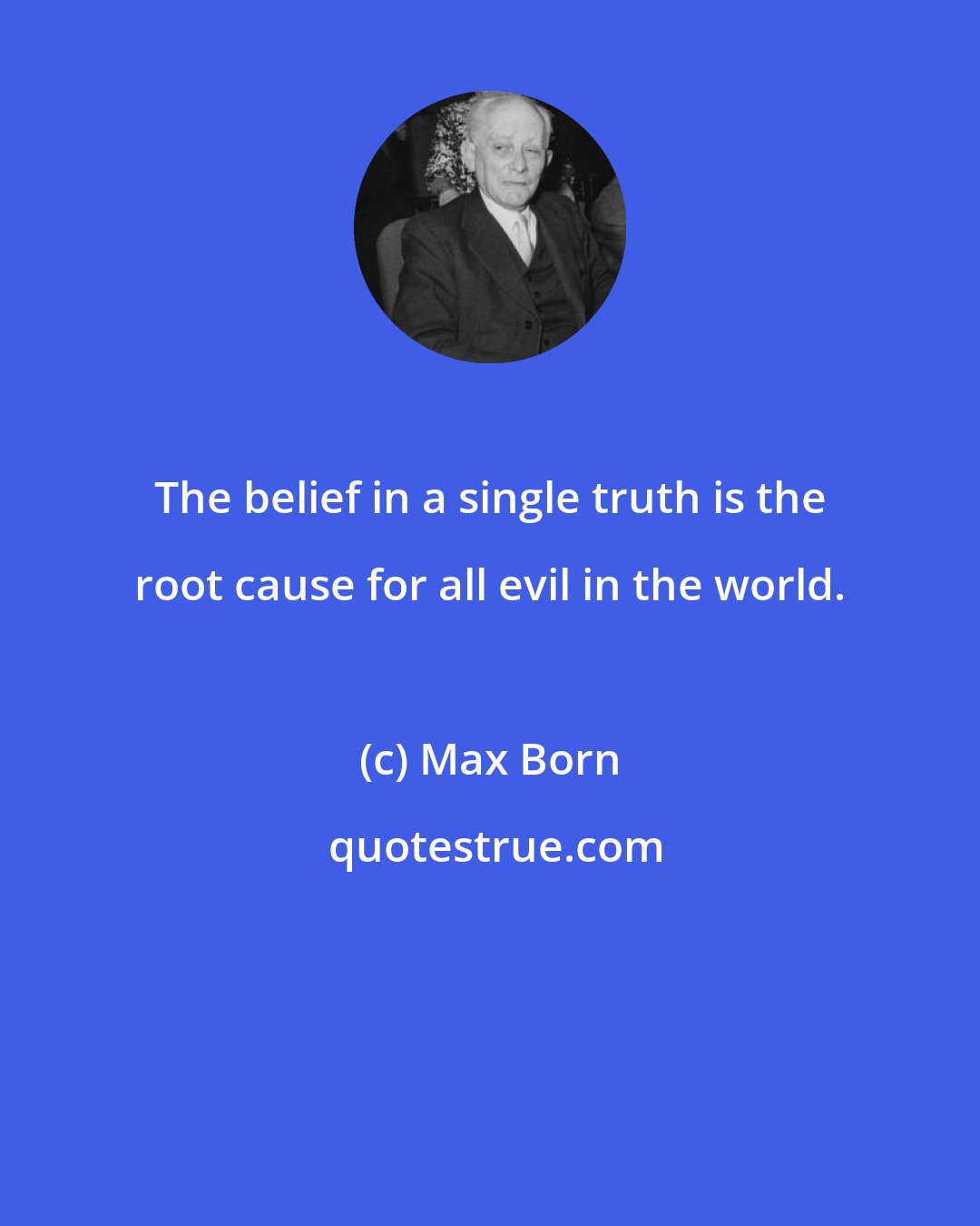 Max Born: The belief in a single truth is the root cause for all evil in the world.