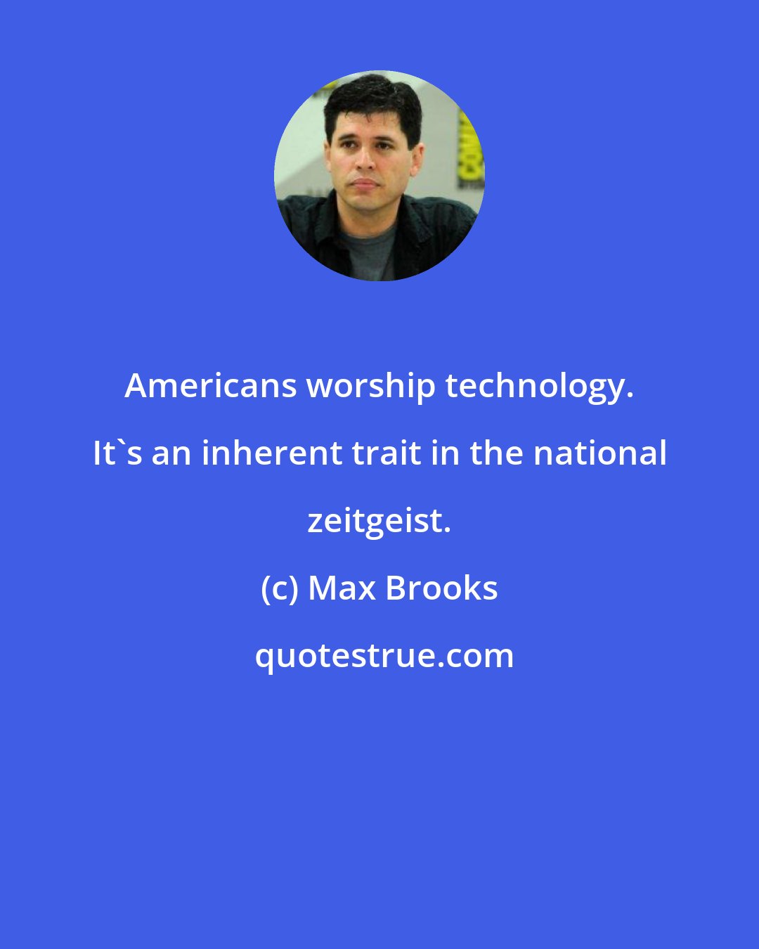 Max Brooks: Americans worship technology. It's an inherent trait in the national zeitgeist.