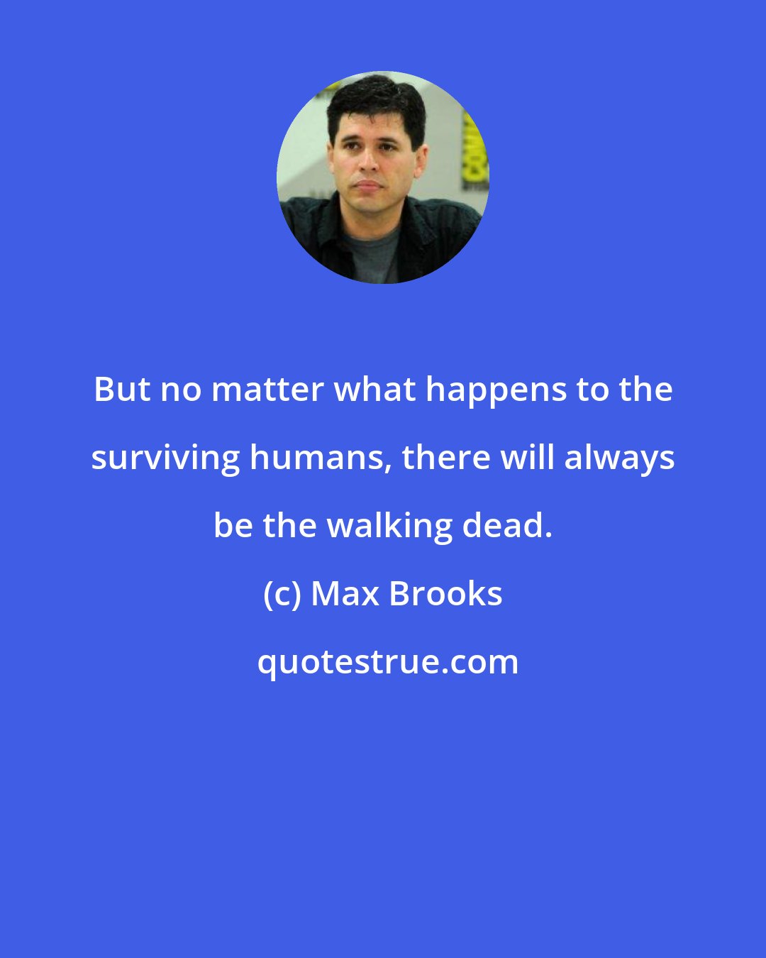 Max Brooks: But no matter what happens to the surviving humans, there will always be the walking dead.