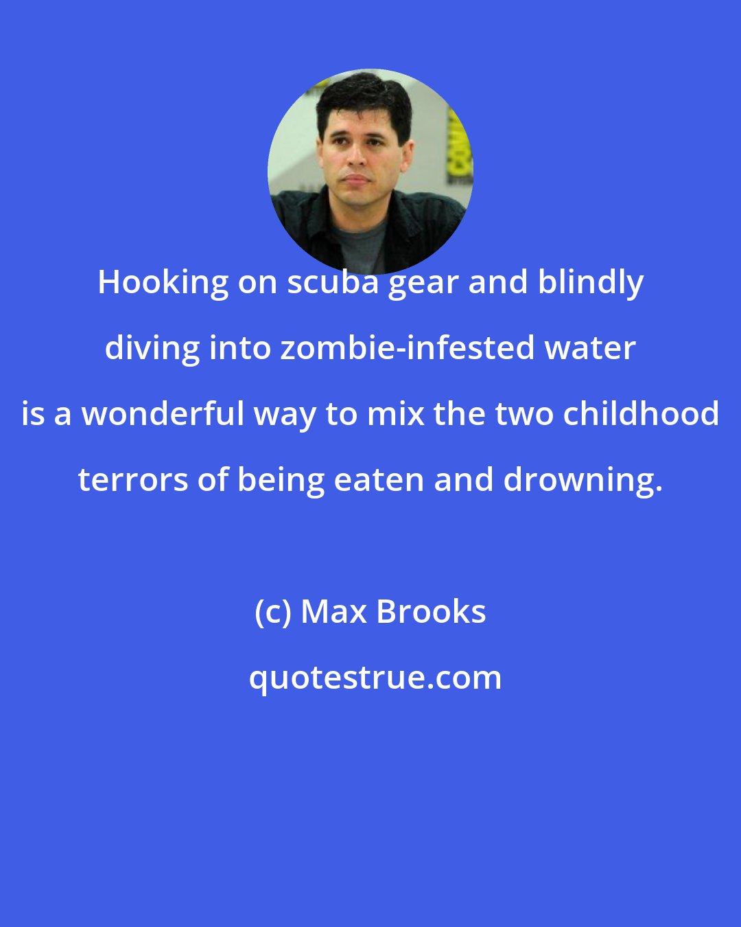 Max Brooks: Hooking on scuba gear and blindly diving into zombie-infested water is a wonderful way to mix the two childhood terrors of being eaten and drowning.