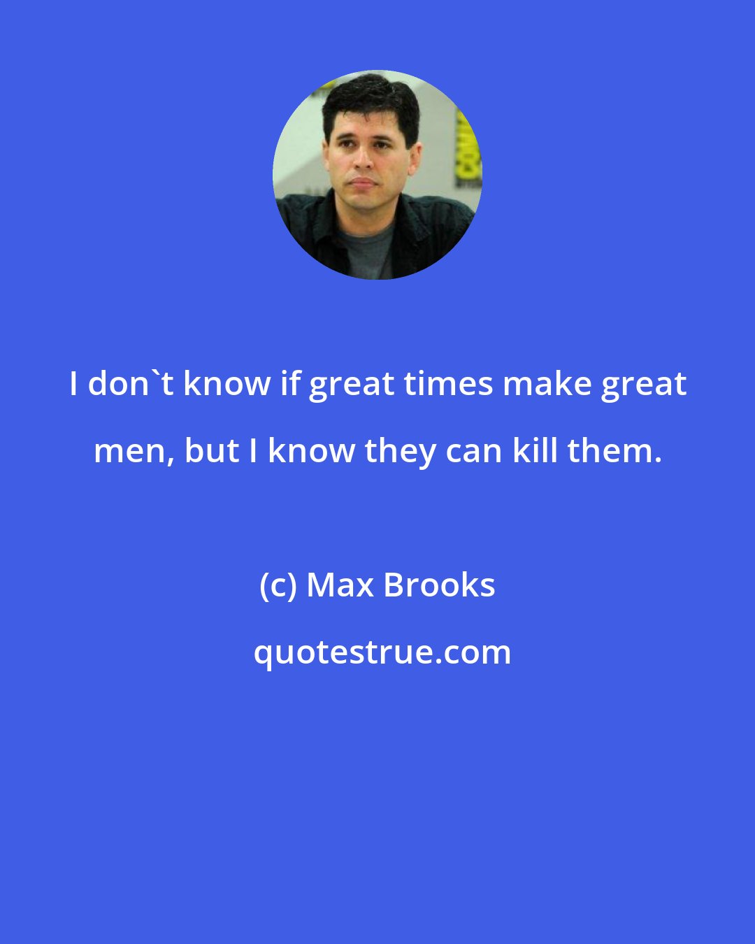 Max Brooks: I don't know if great times make great men, but I know they can kill them.