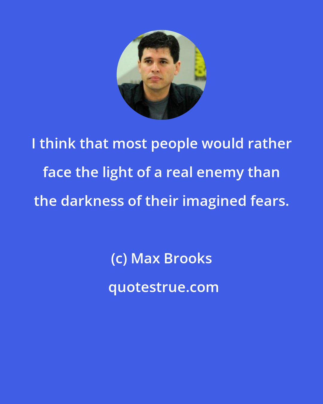 Max Brooks: I think that most people would rather face the light of a real enemy than the darkness of their imagined fears.