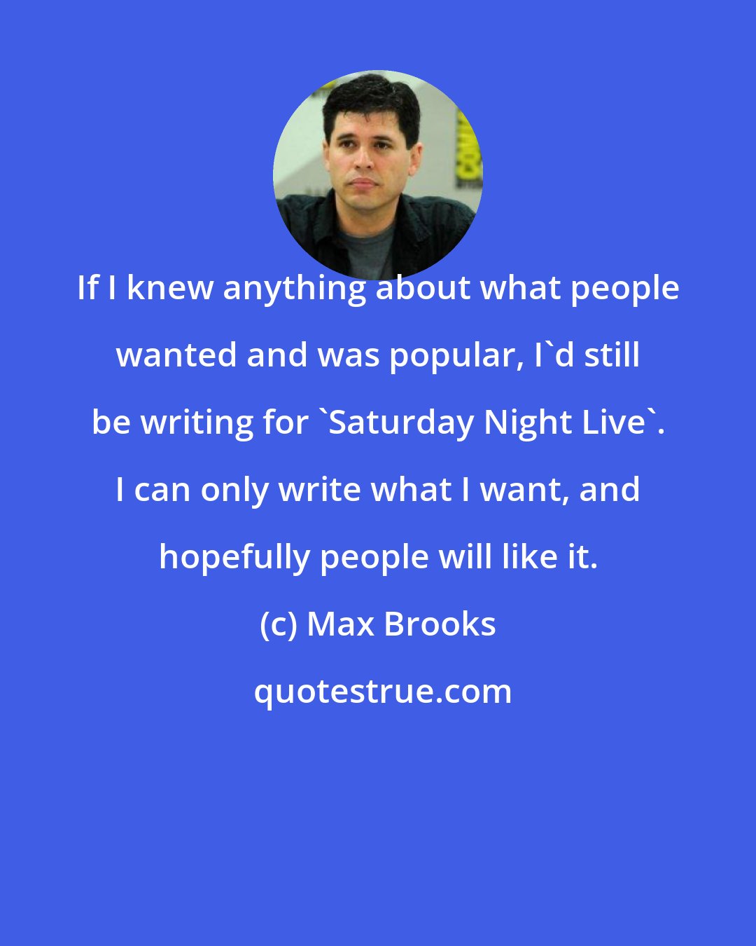 Max Brooks: If I knew anything about what people wanted and was popular, I'd still be writing for 'Saturday Night Live'. I can only write what I want, and hopefully people will like it.