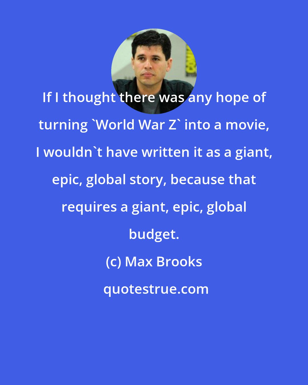 Max Brooks: If I thought there was any hope of turning 'World War Z' into a movie, I wouldn't have written it as a giant, epic, global story, because that requires a giant, epic, global budget.