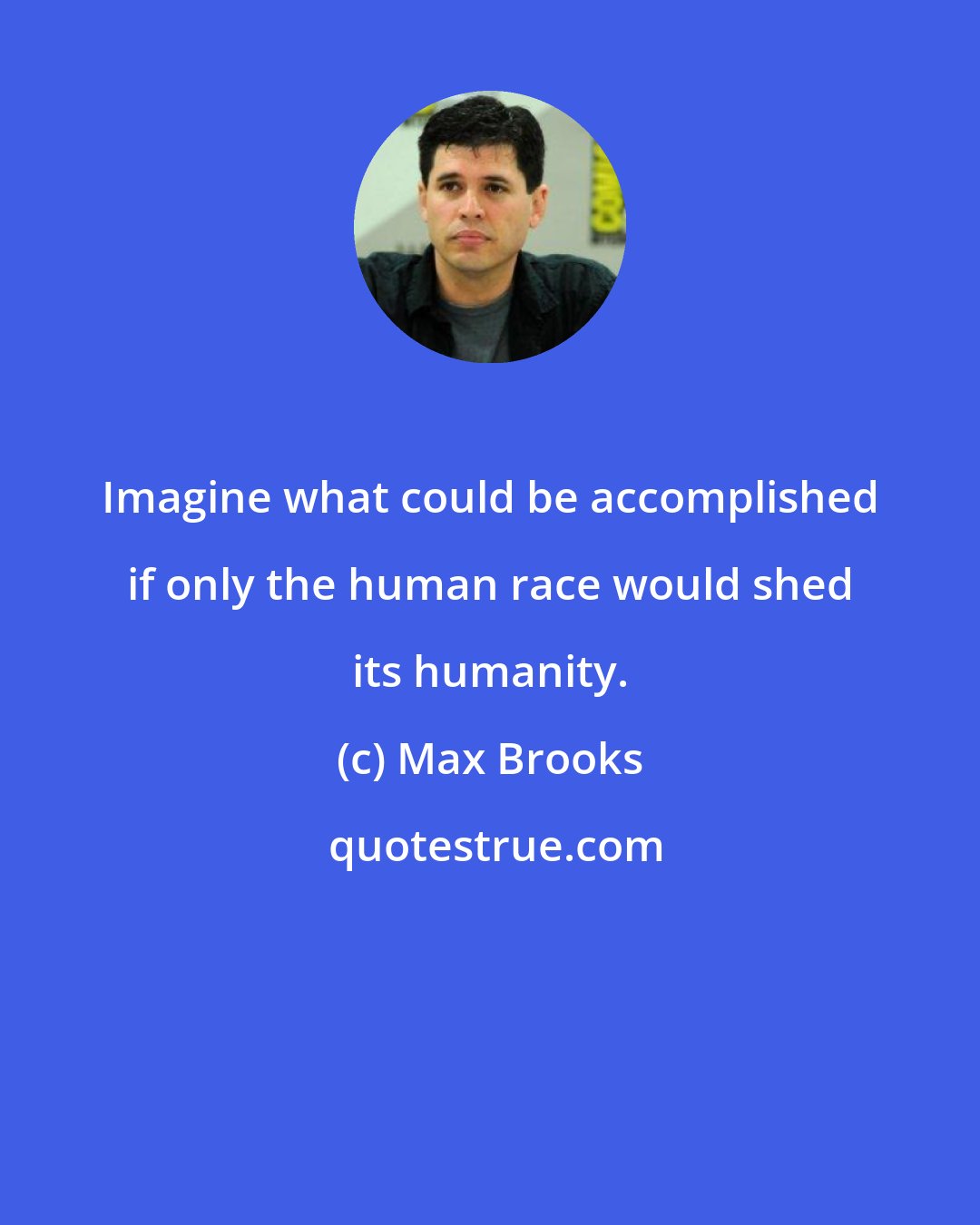 Max Brooks: Imagine what could be accomplished if only the human race would shed its humanity.