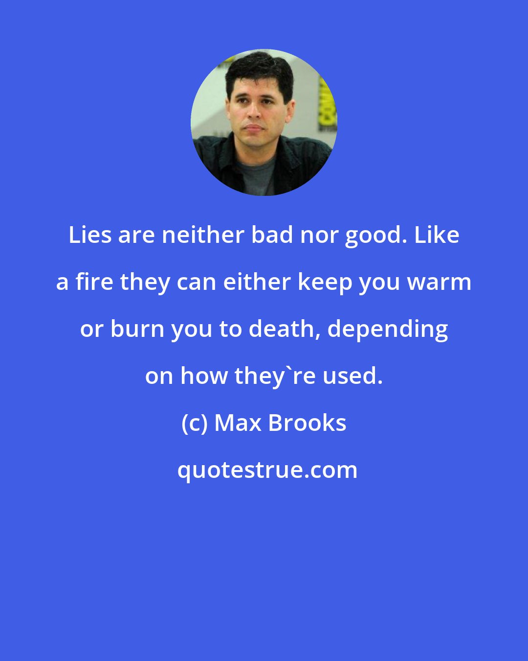 Max Brooks: Lies are neither bad nor good. Like a fire they can either keep you warm or burn you to death, depending on how they're used.