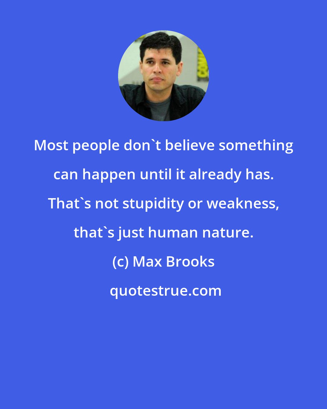 Max Brooks: Most people don't believe something can happen until it already has. That's not stupidity or weakness, that's just human nature.