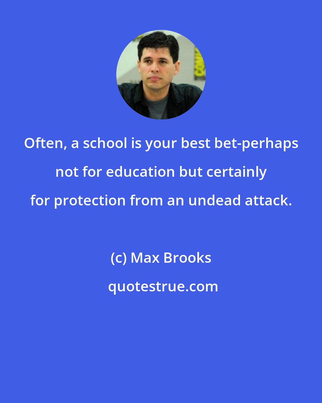 Max Brooks: Often, a school is your best bet-perhaps not for education but certainly for protection from an undead attack.