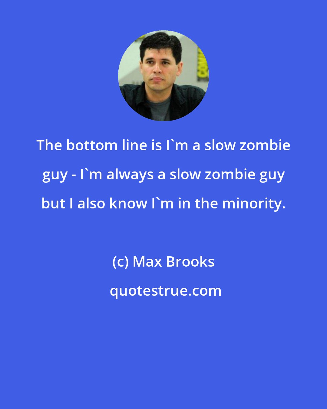 Max Brooks: The bottom line is I'm a slow zombie guy - I'm always a slow zombie guy but I also know I'm in the minority.