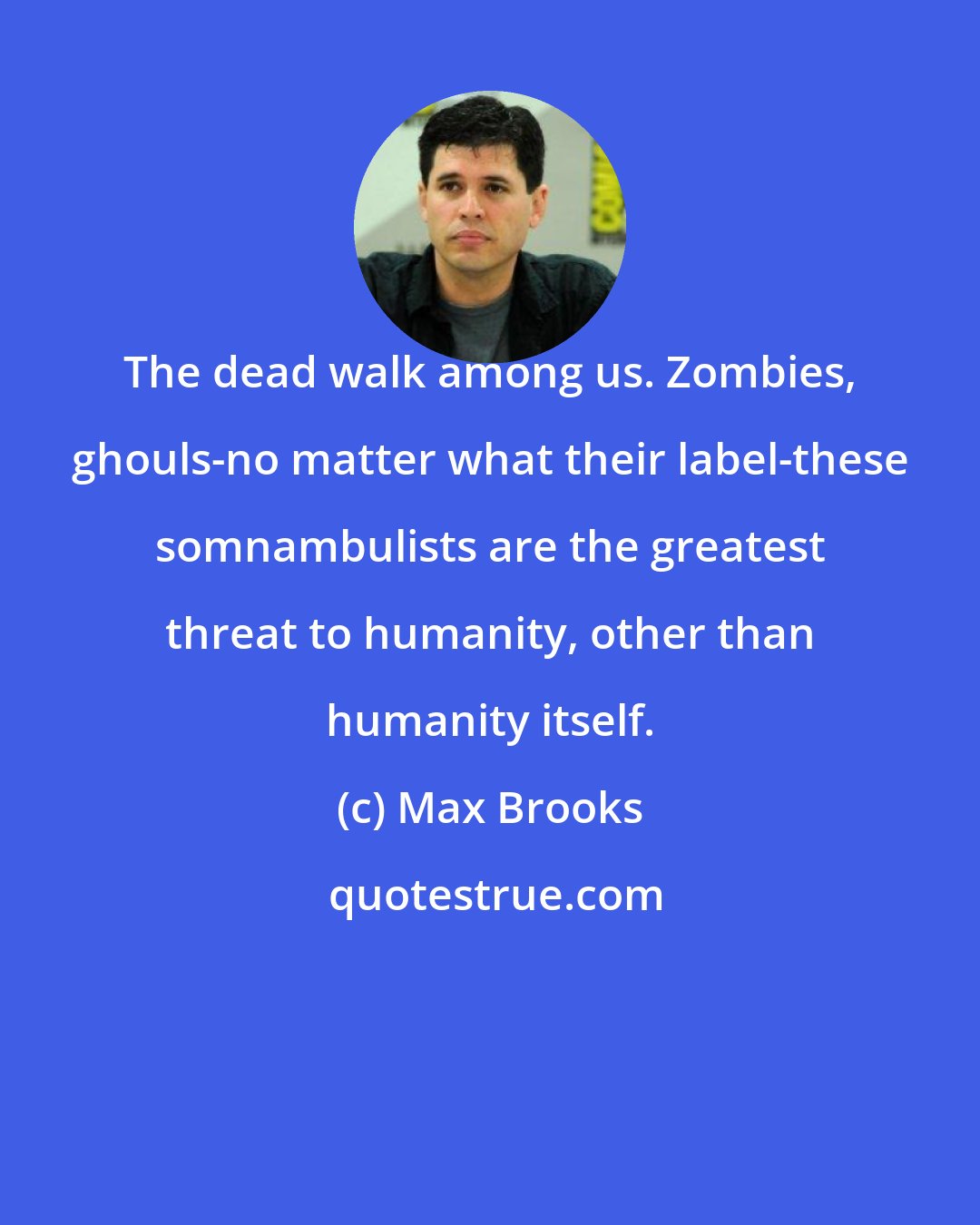 Max Brooks: The dead walk among us. Zombies, ghouls-no matter what their label-these somnambulists are the greatest threat to humanity, other than humanity itself.