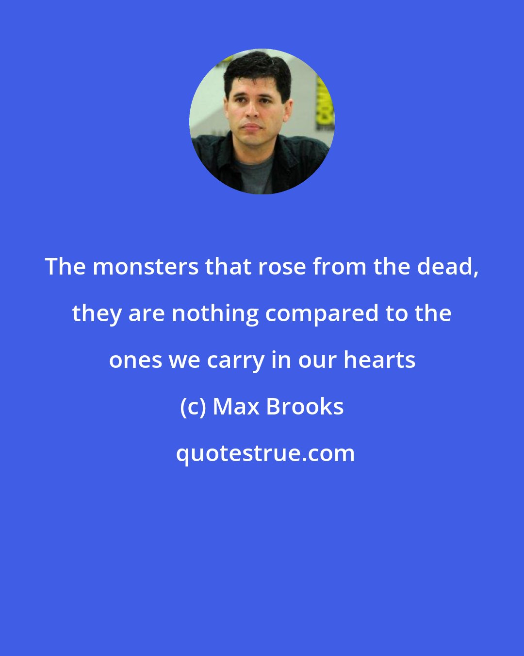 Max Brooks: The monsters that rose from the dead, they are nothing compared to the ones we carry in our hearts