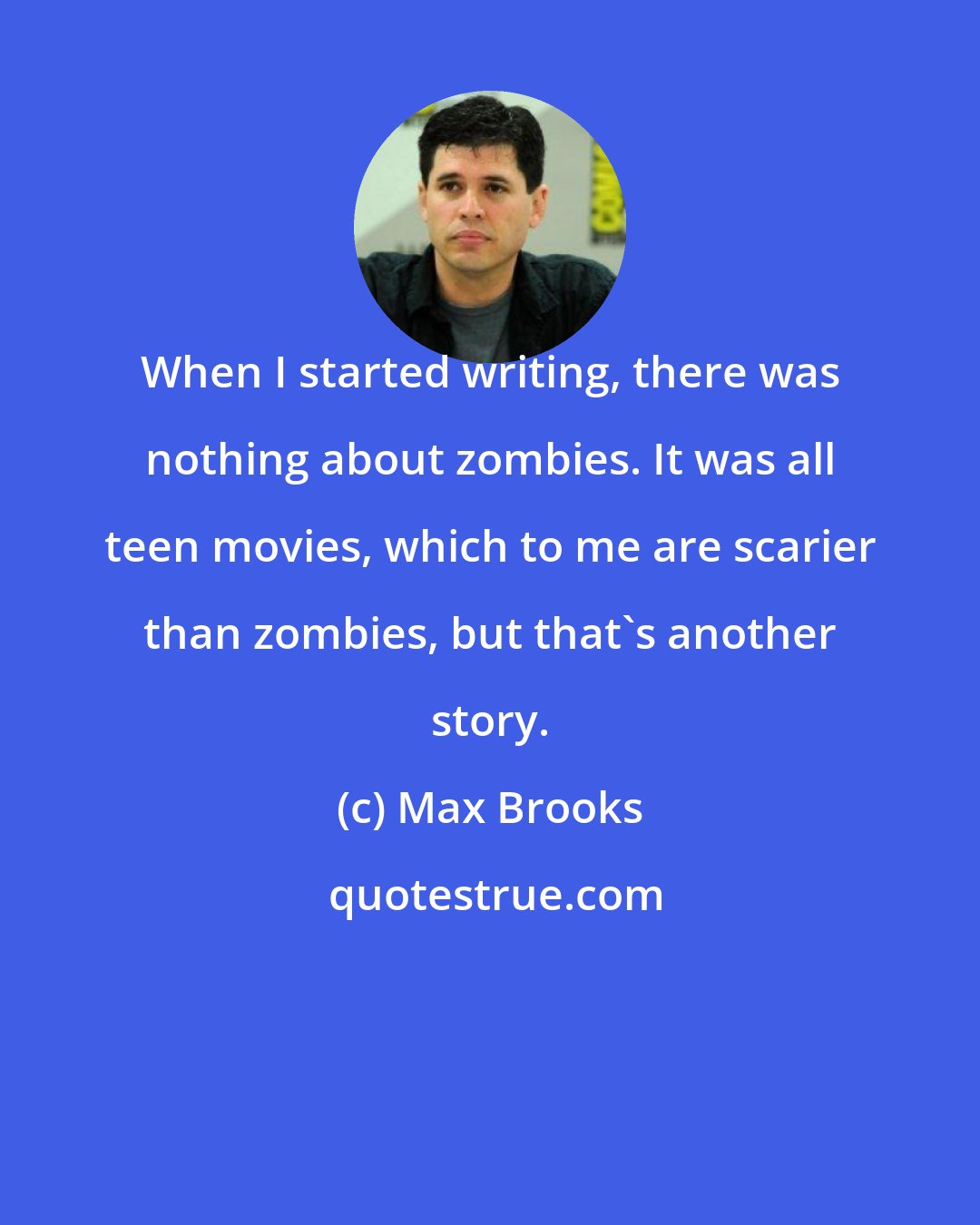 Max Brooks: When I started writing, there was nothing about zombies. It was all teen movies, which to me are scarier than zombies, but that's another story.