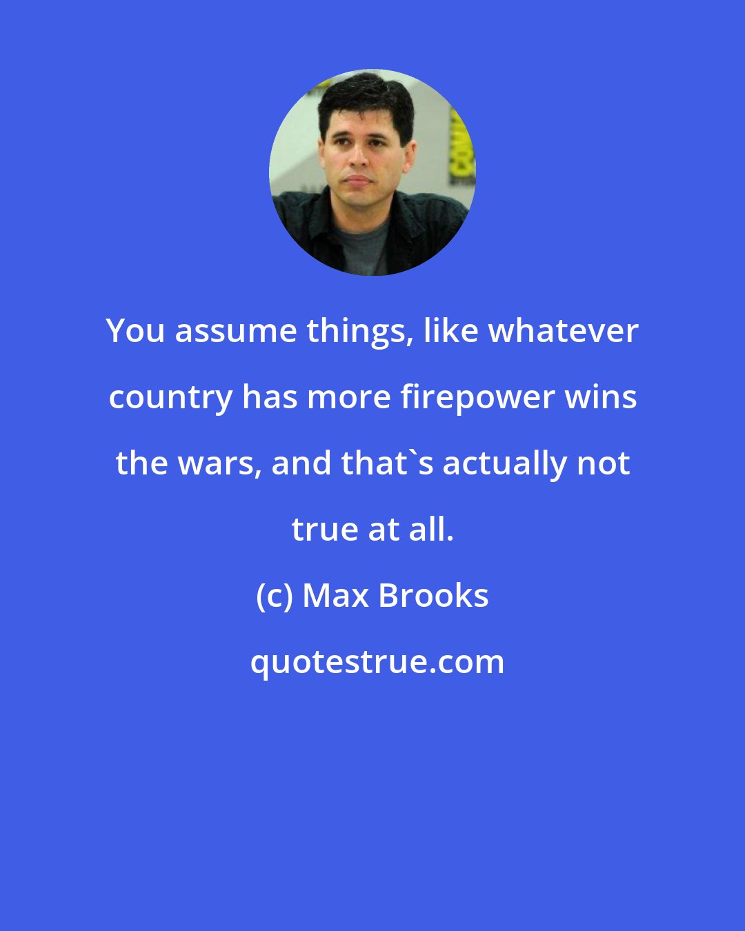 Max Brooks: You assume things, like whatever country has more firepower wins the wars, and that's actually not true at all.