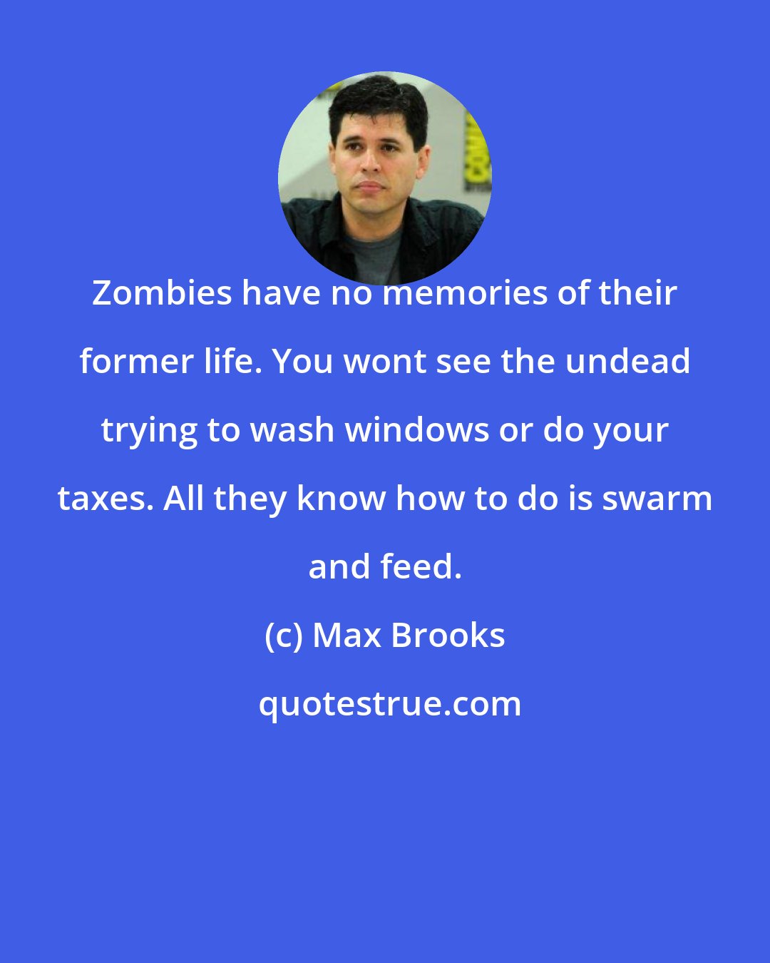 Max Brooks: Zombies have no memories of their former life. You wont see the undead trying to wash windows or do your taxes. All they know how to do is swarm and feed.