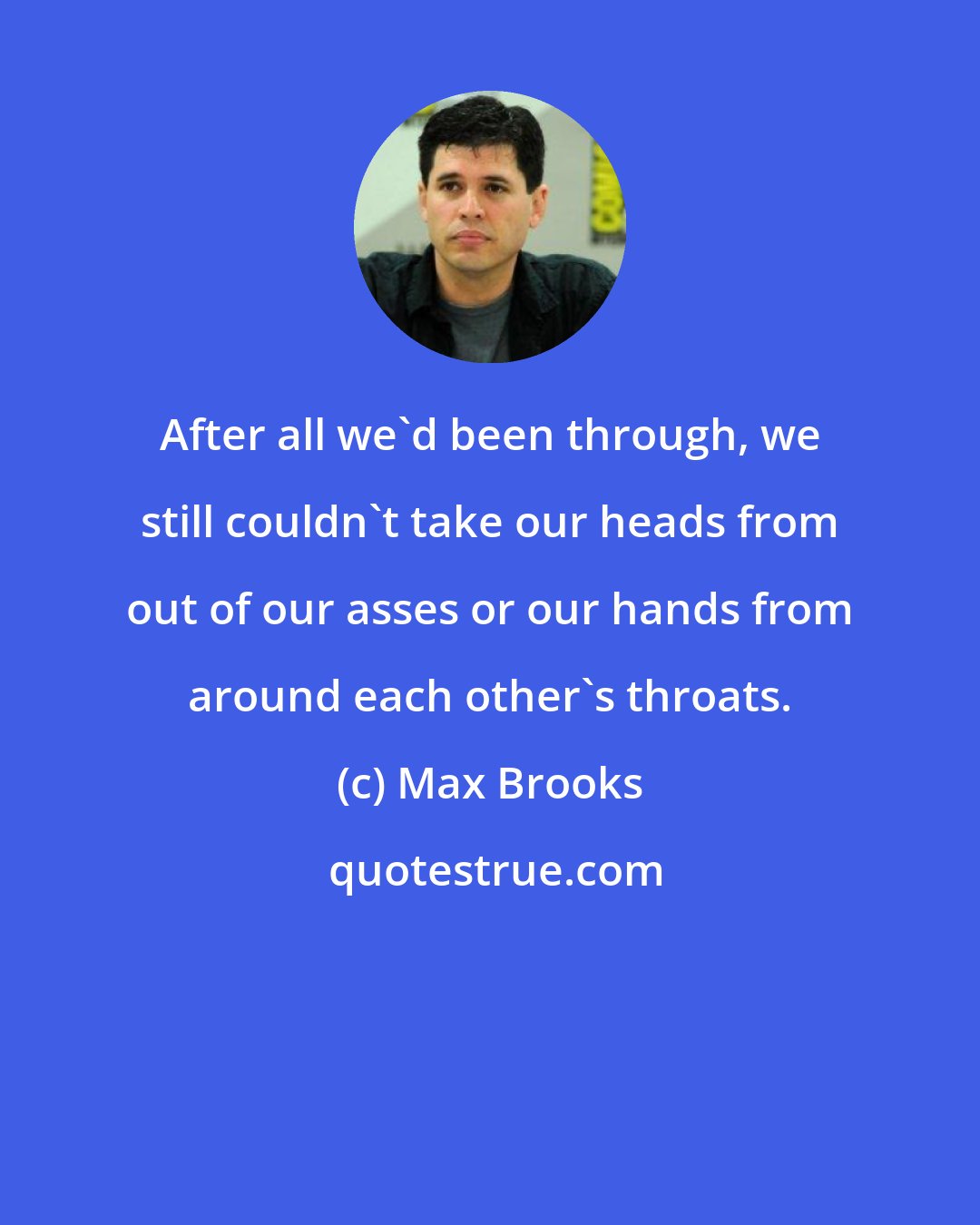 Max Brooks: After all we'd been through, we still couldn't take our heads from out of our asses or our hands from around each other's throats.