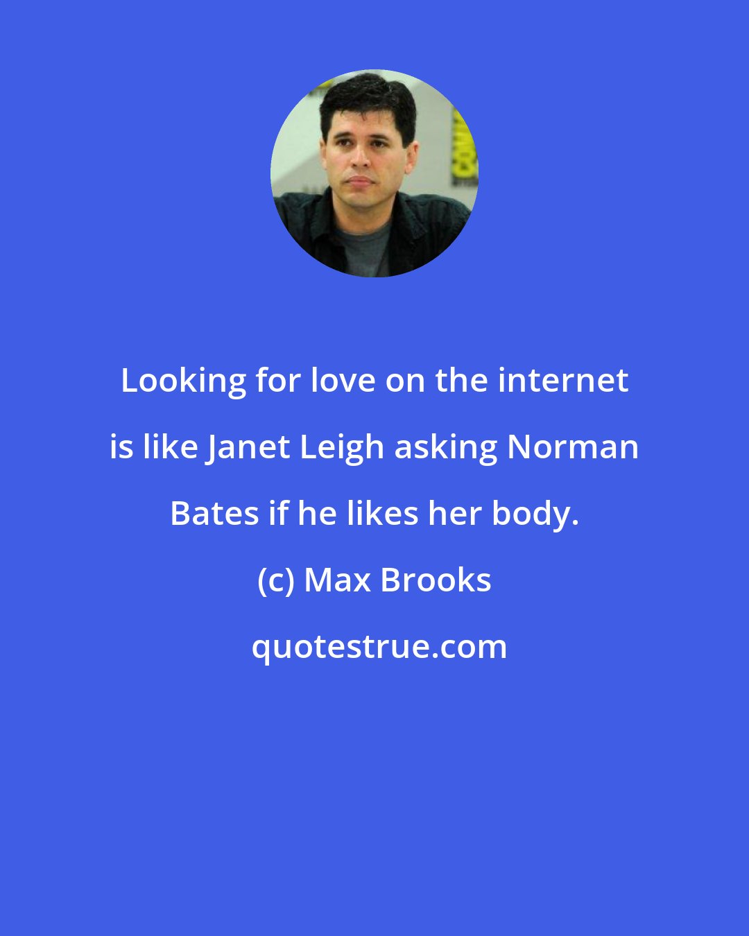 Max Brooks: Looking for love on the internet is like Janet Leigh asking Norman Bates if he likes her body.