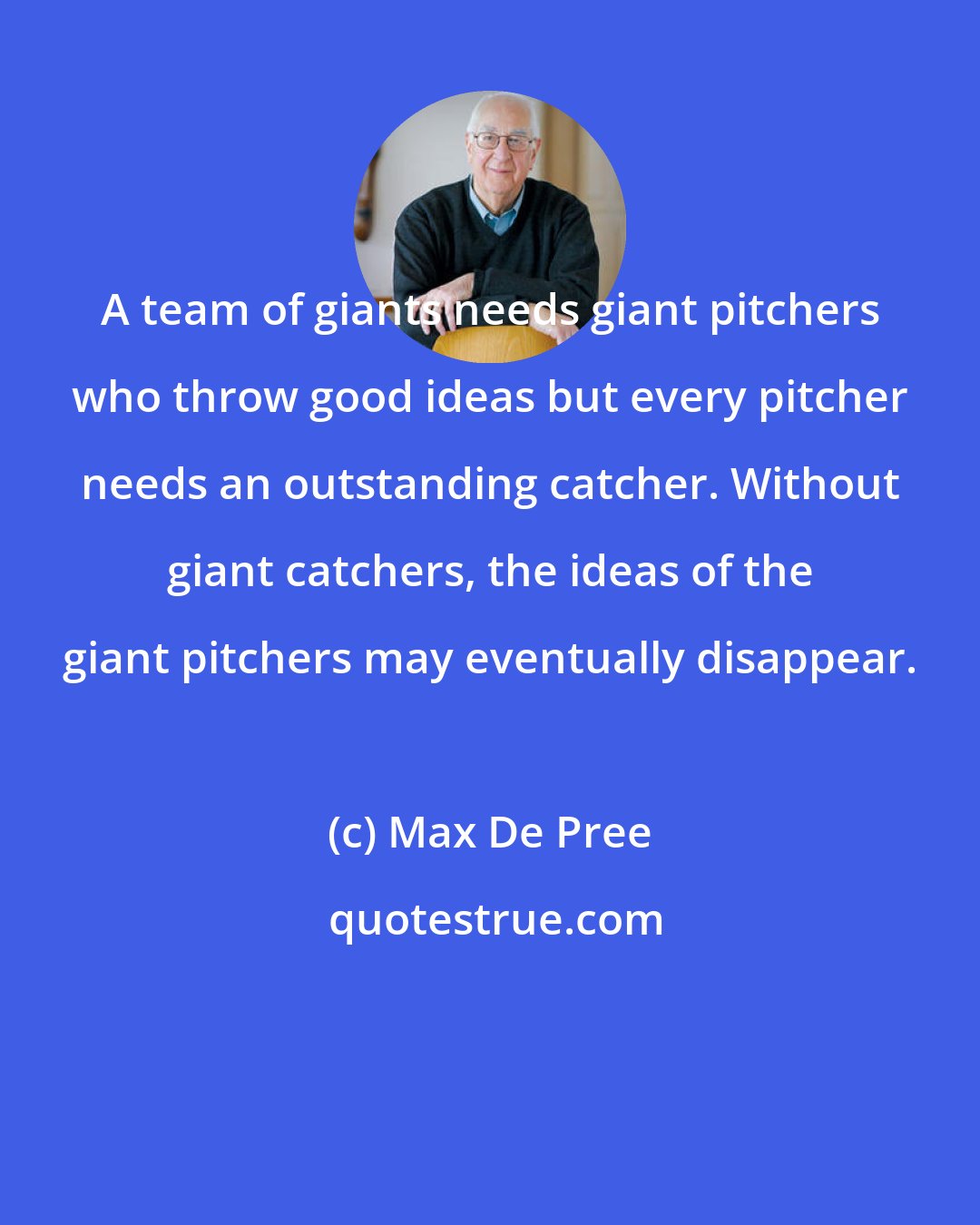 Max De Pree: A team of giants needs giant pitchers who throw good ideas but every pitcher needs an outstanding catcher. Without giant catchers, the ideas of the giant pitchers may eventually disappear.