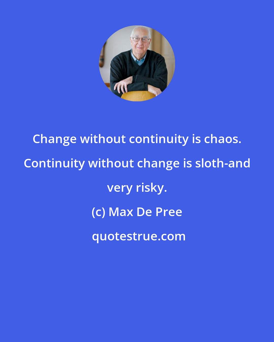 Max De Pree: Change without continuity is chaos. Continuity without change is sloth-and very risky.