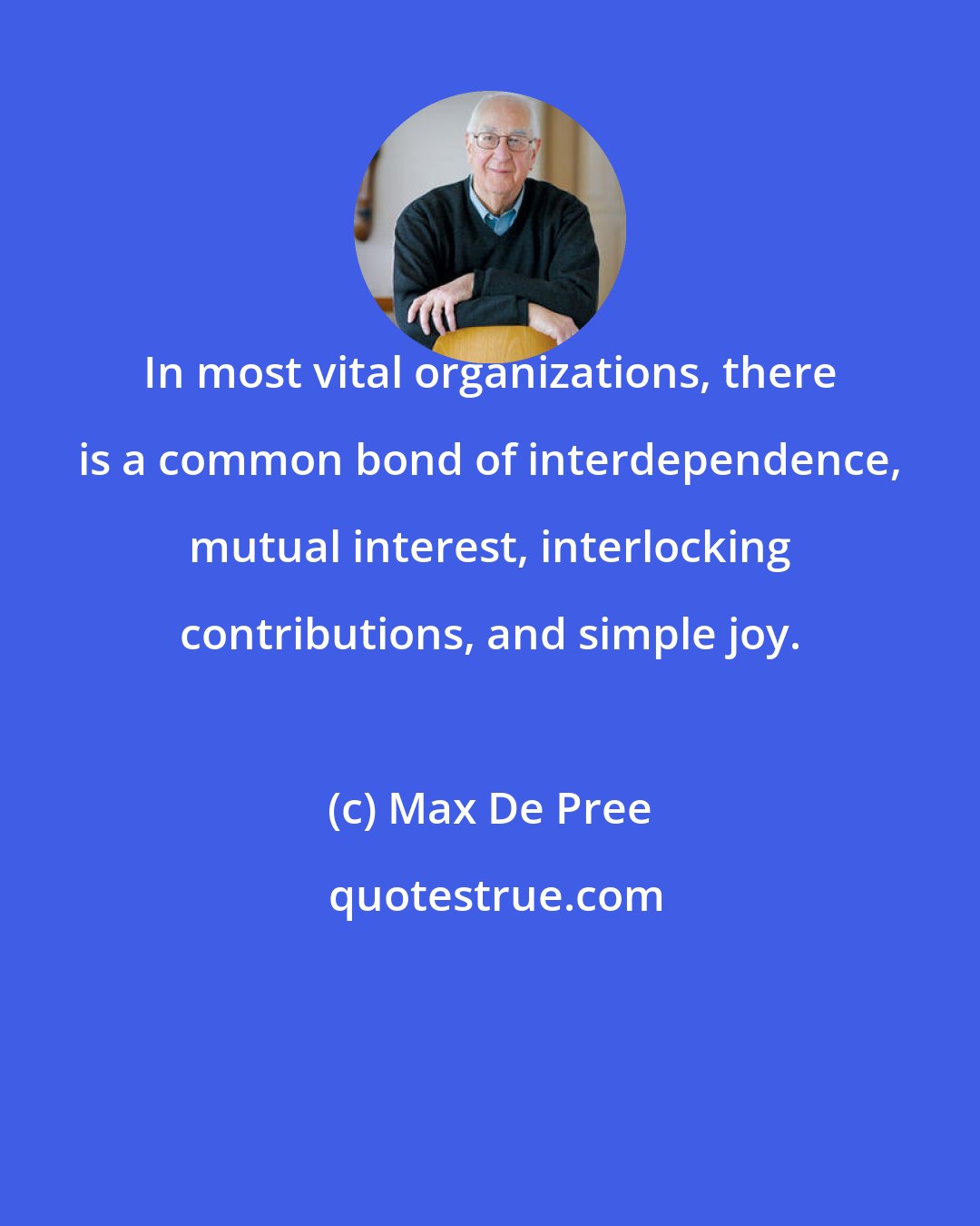 Max De Pree: In most vital organizations, there is a common bond of interdependence, mutual interest, interlocking contributions, and simple joy.