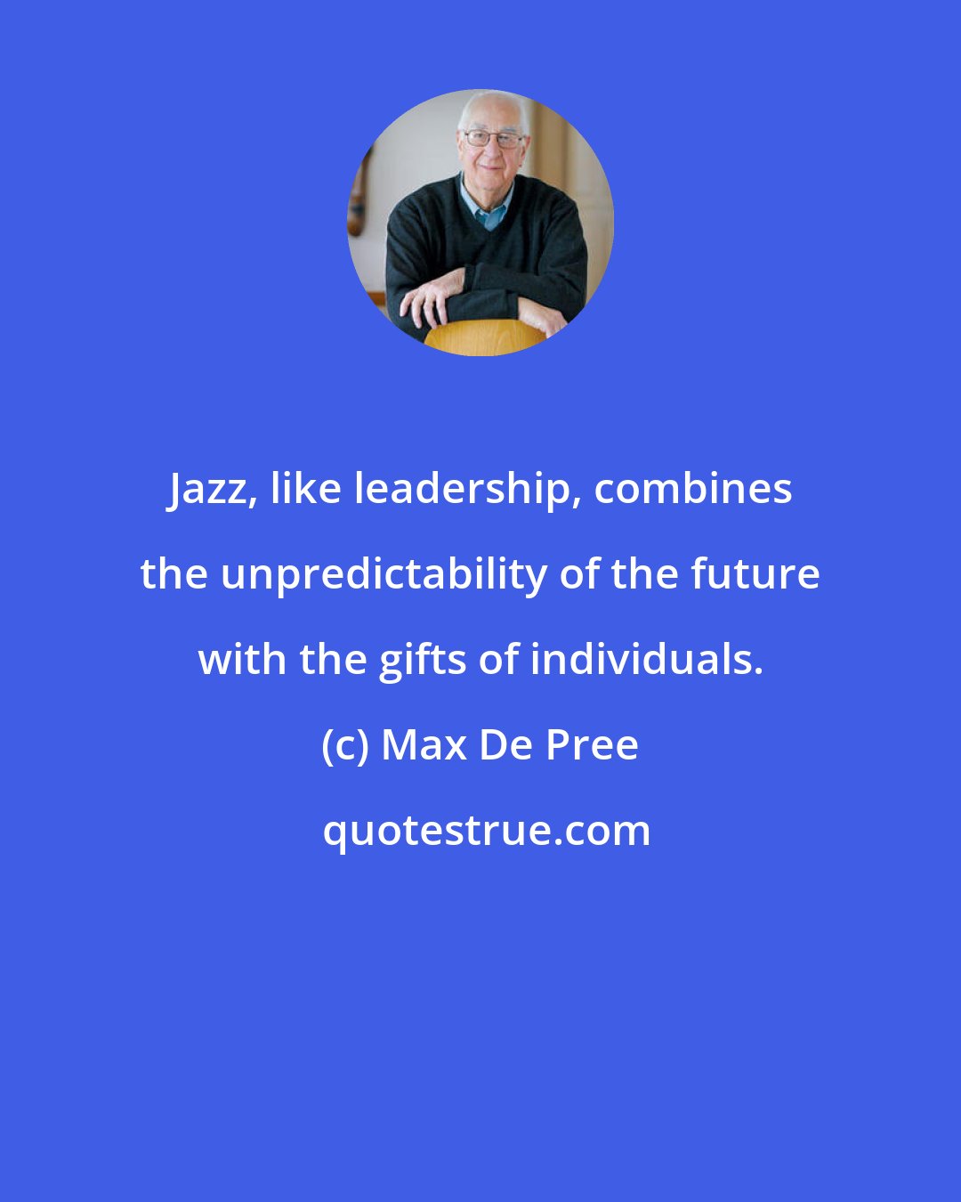 Max De Pree: Jazz, like leadership, combines the unpredictability of the future with the gifts of individuals.