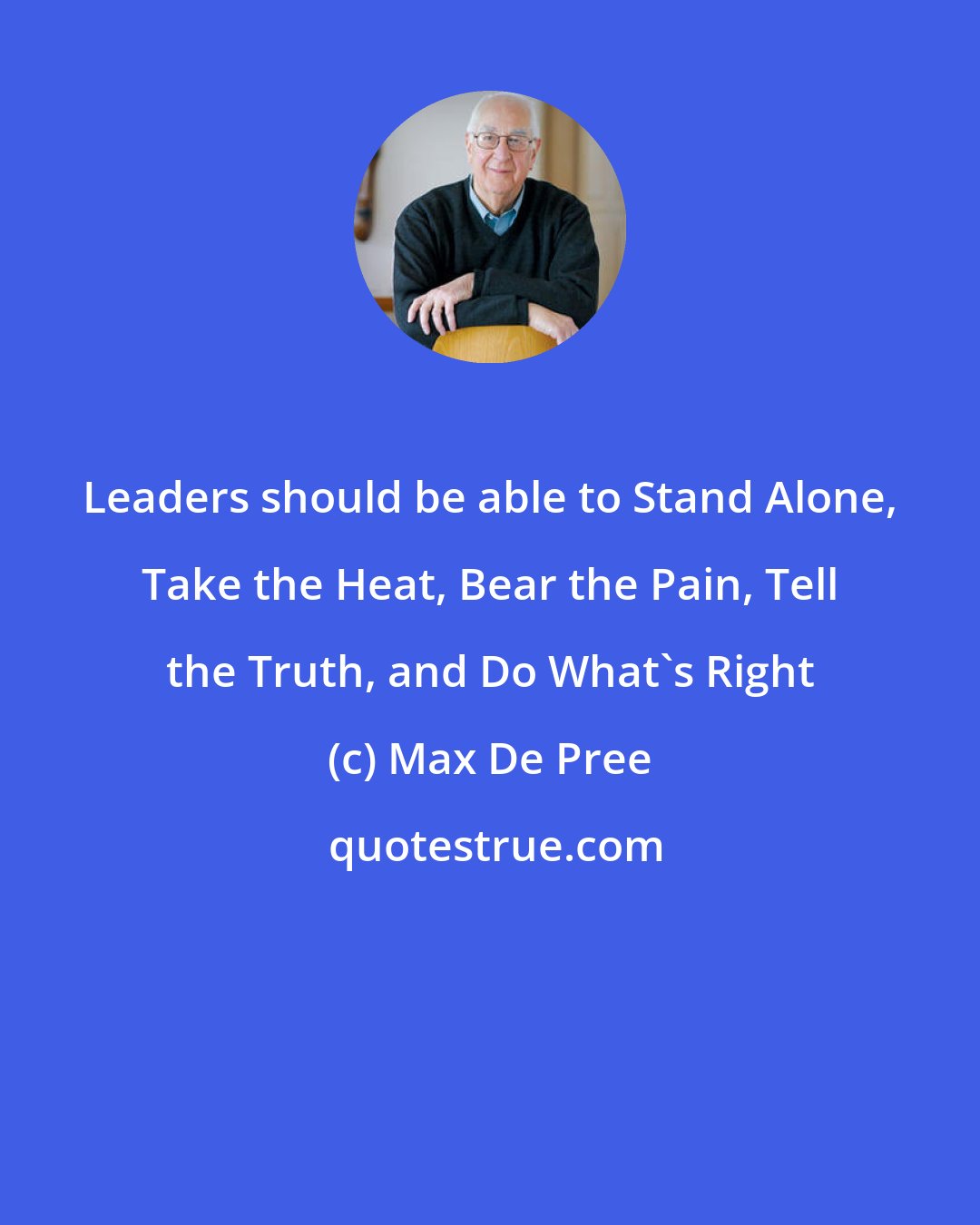 Max De Pree: Leaders should be able to Stand Alone, Take the Heat, Bear the Pain, Tell the Truth, and Do What's Right