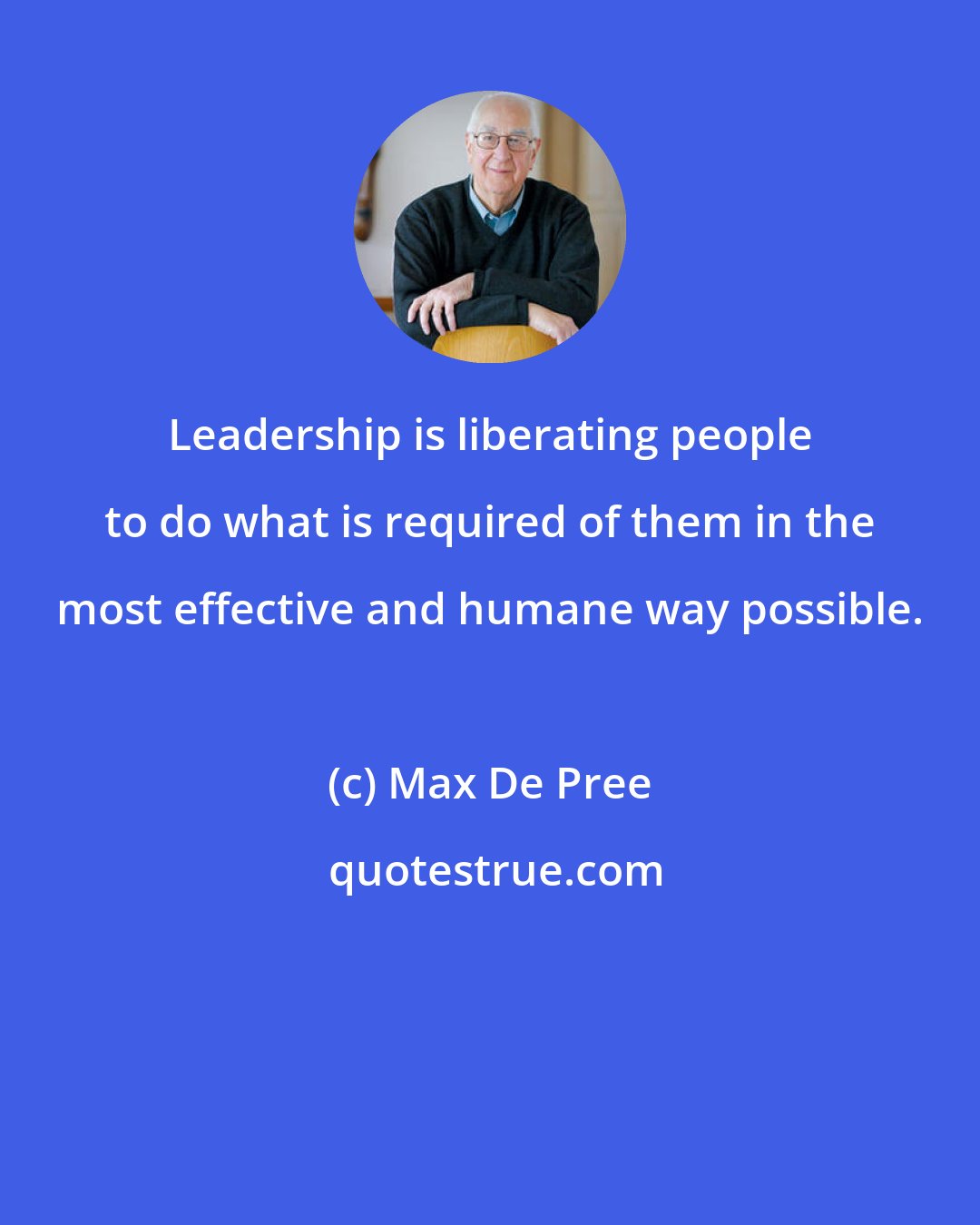 Max De Pree: Leadership is liberating people to do what is required of them in the most effective and humane way possible.