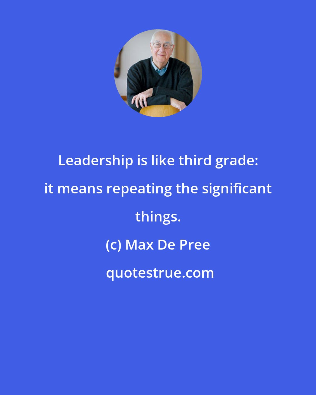 Max De Pree: Leadership is like third grade: it means repeating the significant things.