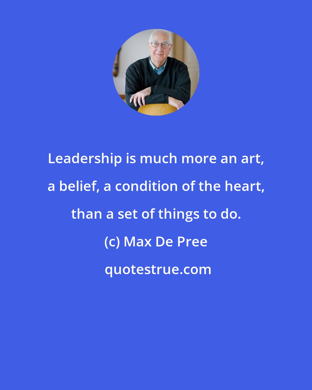 Max De Pree: Leadership is much more an art, a belief, a condition of the heart, than a set of things to do.