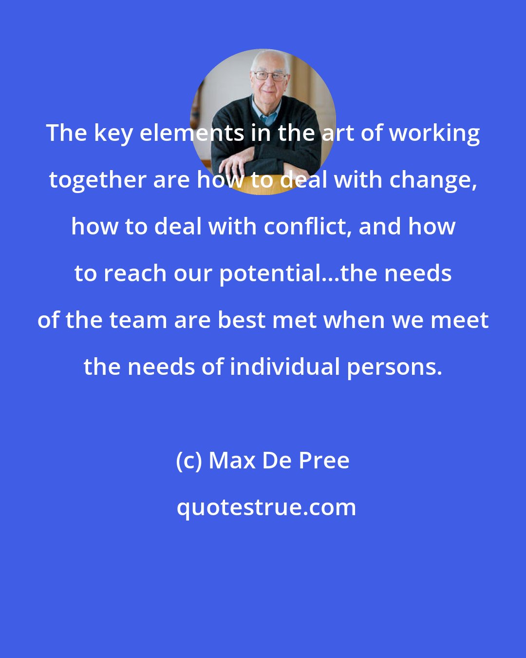 Max De Pree: The key elements in the art of working together are how to deal with change, how to deal with conflict, and how to reach our potential...the needs of the team are best met when we meet the needs of individual persons.