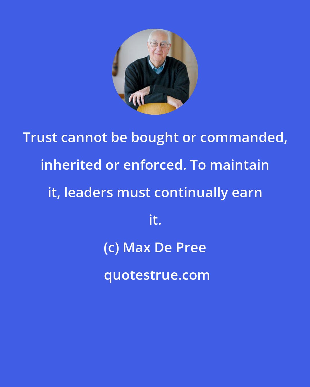 Max De Pree: Trust cannot be bought or commanded, inherited or enforced. To maintain it, leaders must continually earn it.