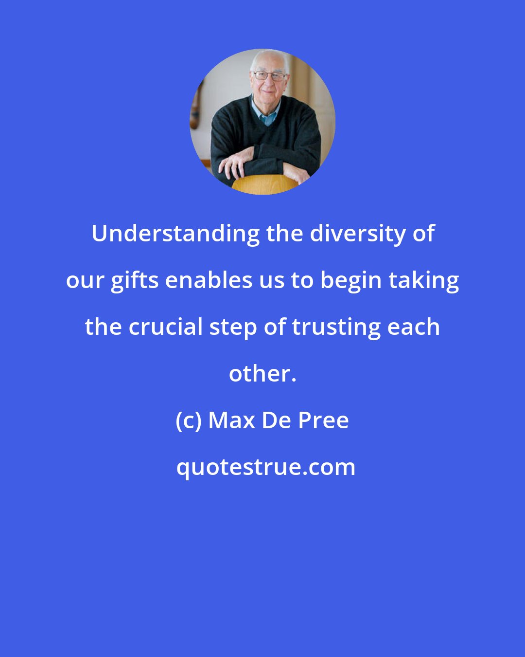 Max De Pree: Understanding the diversity of our gifts enables us to begin taking the crucial step of trusting each other.