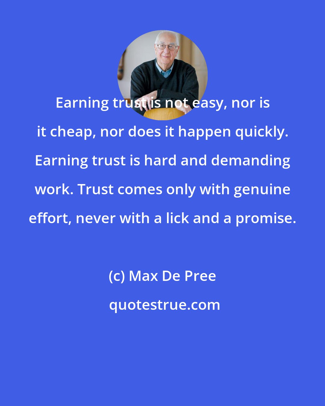 Max De Pree: Earning trust is not easy, nor is it cheap, nor does it happen quickly. Earning trust is hard and demanding work. Trust comes only with genuine effort, never with a lick and a promise.