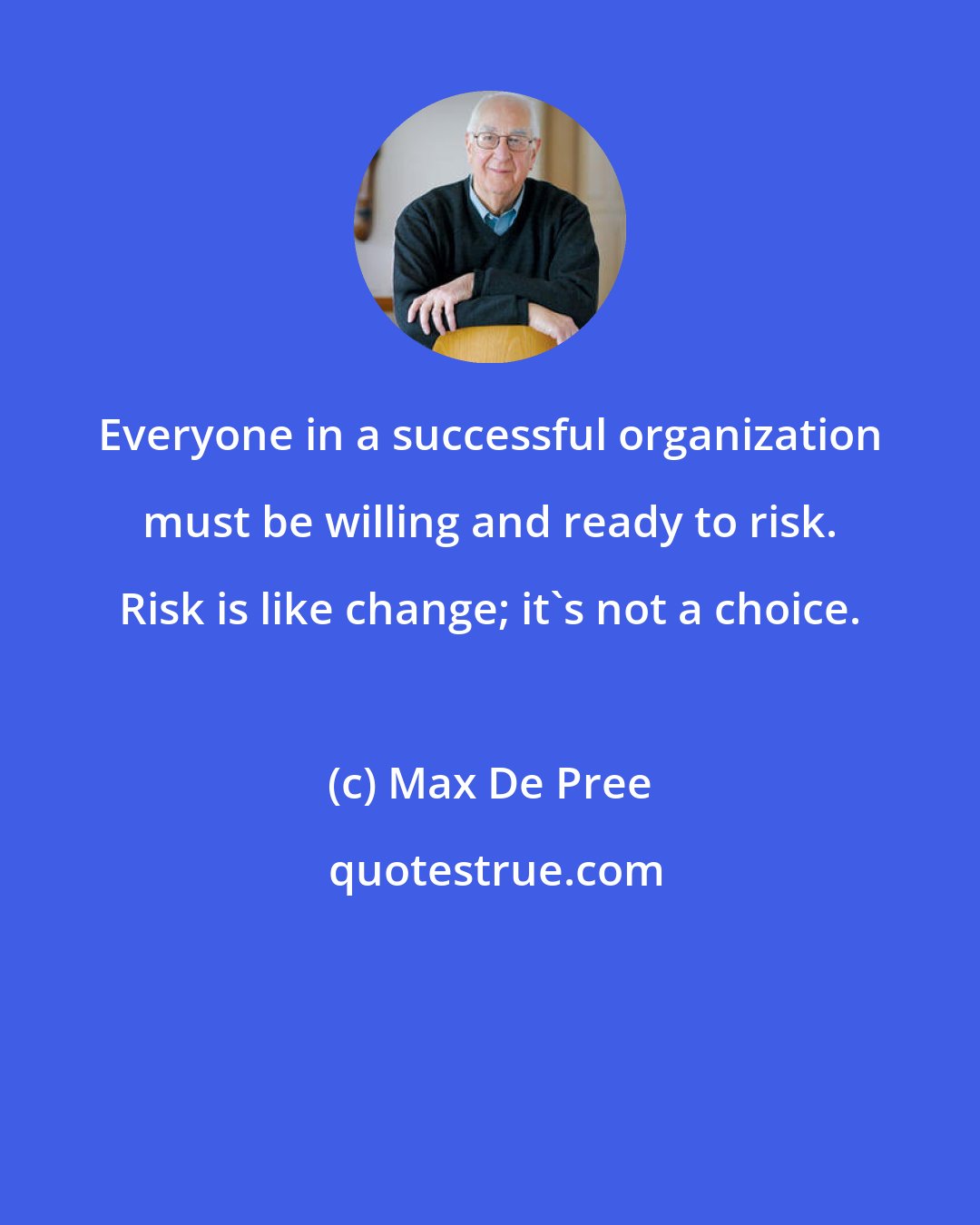 Max De Pree: Everyone in a successful organization must be willing and ready to risk. Risk is like change; it's not a choice.