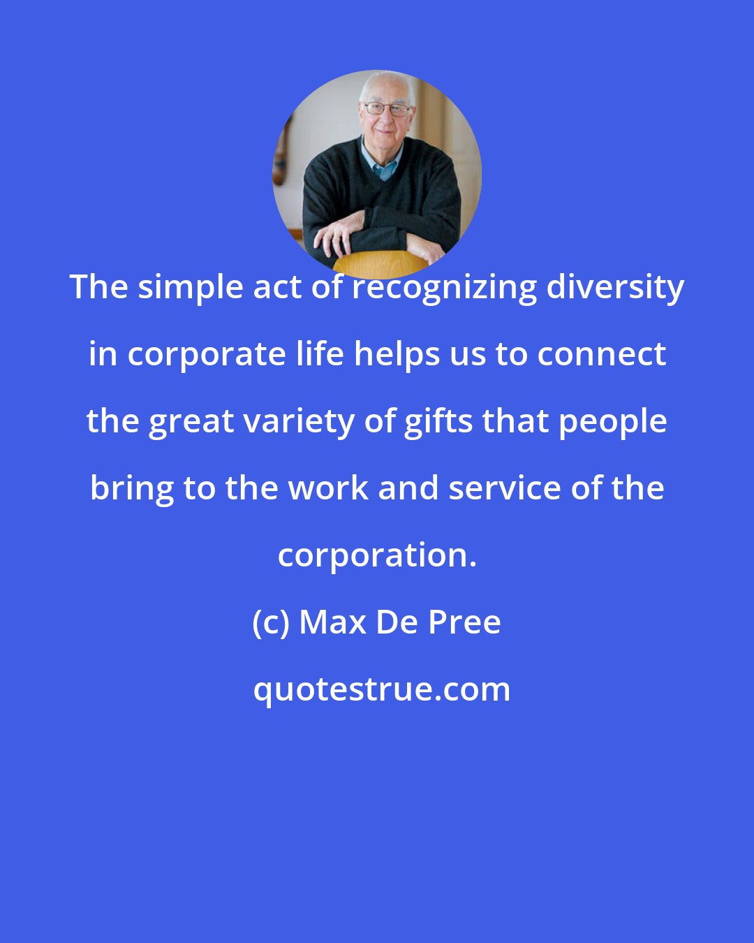 Max De Pree: The simple act of recognizing diversity in corporate life helps us to connect the great variety of gifts that people bring to the work and service of the corporation.