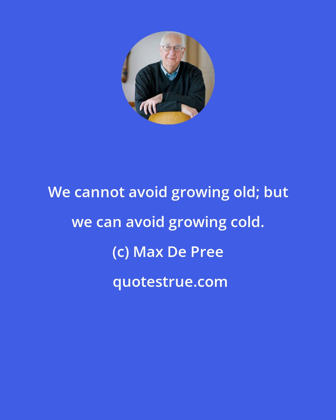 Max De Pree: We cannot avoid growing old; but we can avoid growing cold.