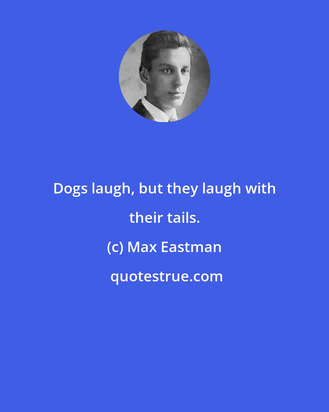 Max Eastman: Dogs laugh, but they laugh with their tails.