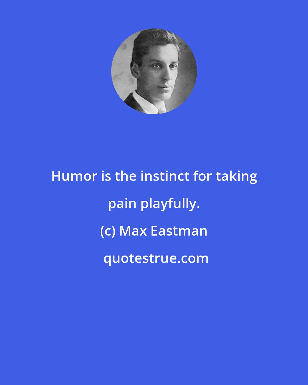 Max Eastman: Humor is the instinct for taking pain playfully.