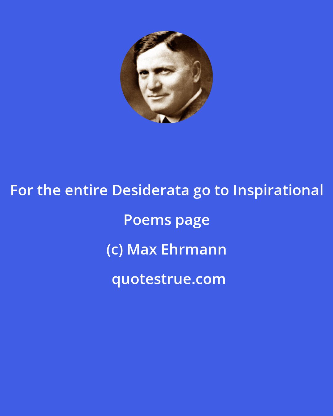 Max Ehrmann: For the entire Desiderata go to Inspirational Poems page