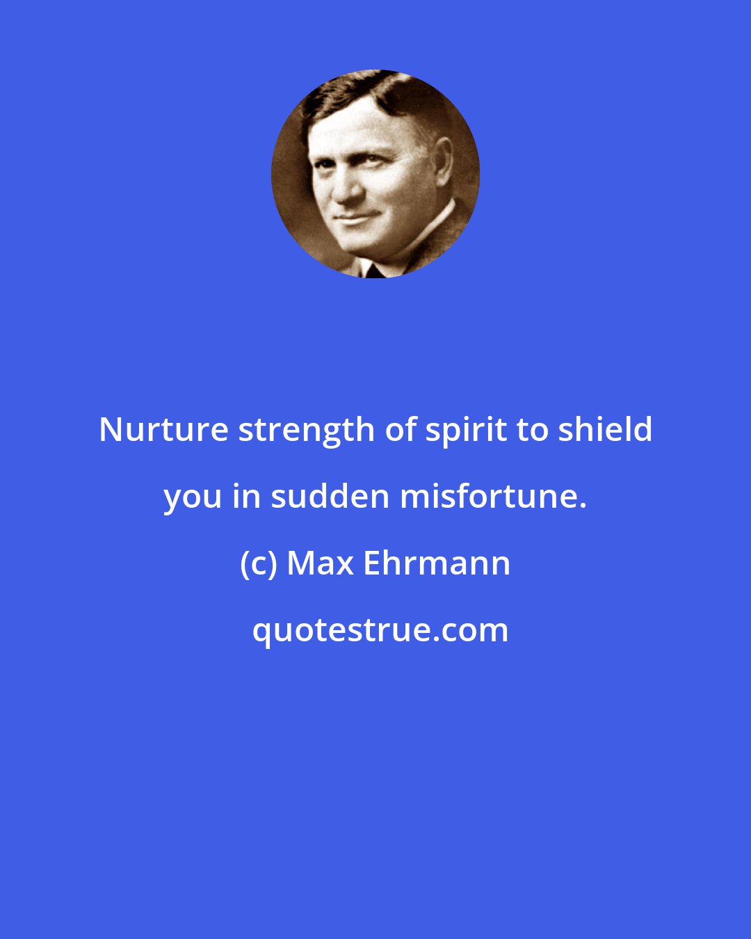 Max Ehrmann: Nurture strength of spirit to shield you in sudden misfortune.