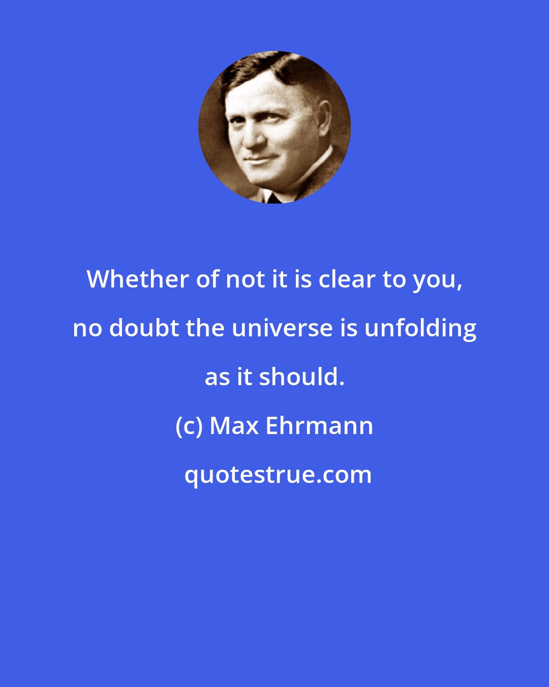 Max Ehrmann: Whether of not it is clear to you, no doubt the universe is unfolding as it should.