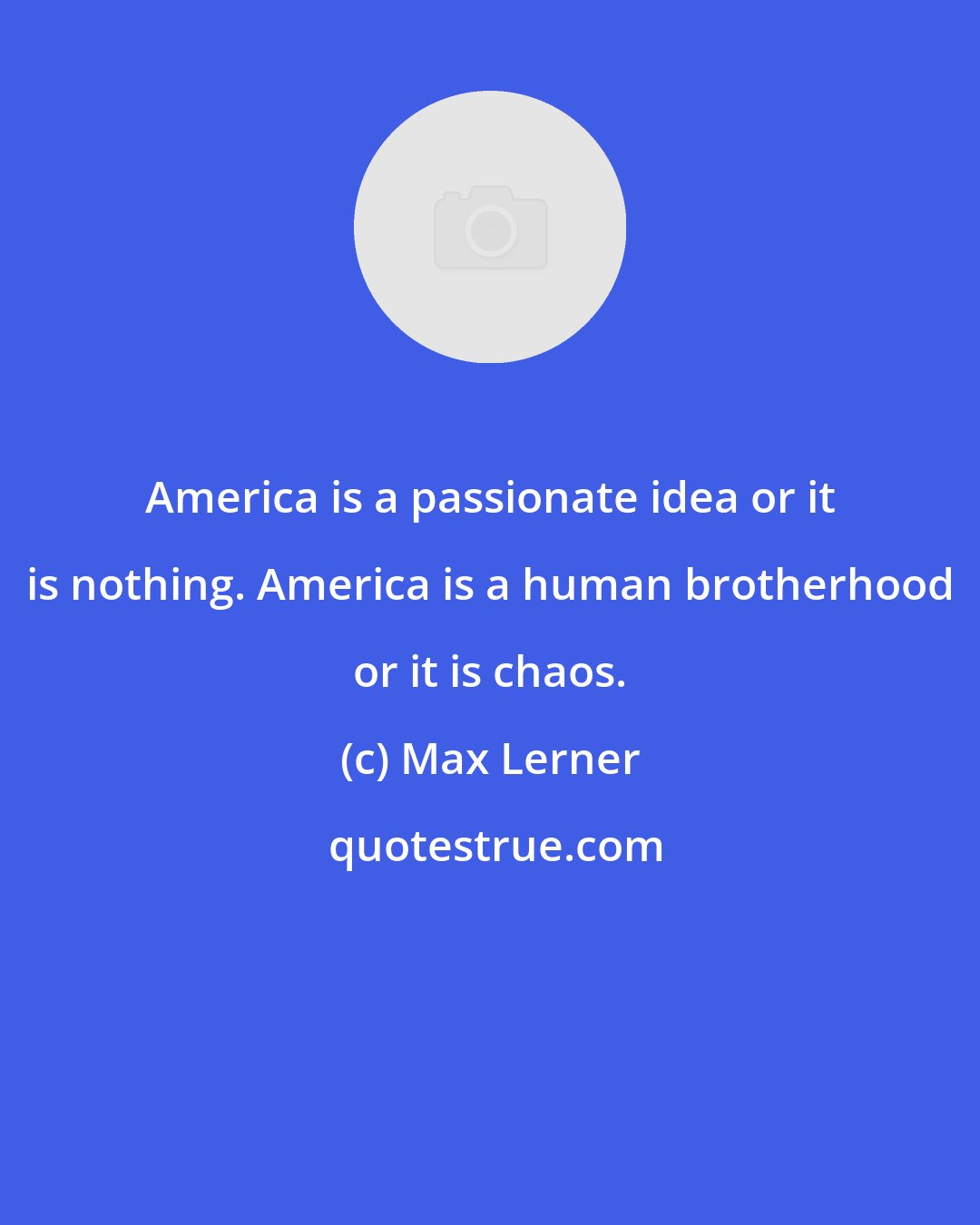 Max Lerner: America is a passionate idea or it is nothing. America is a human brotherhood or it is chaos.