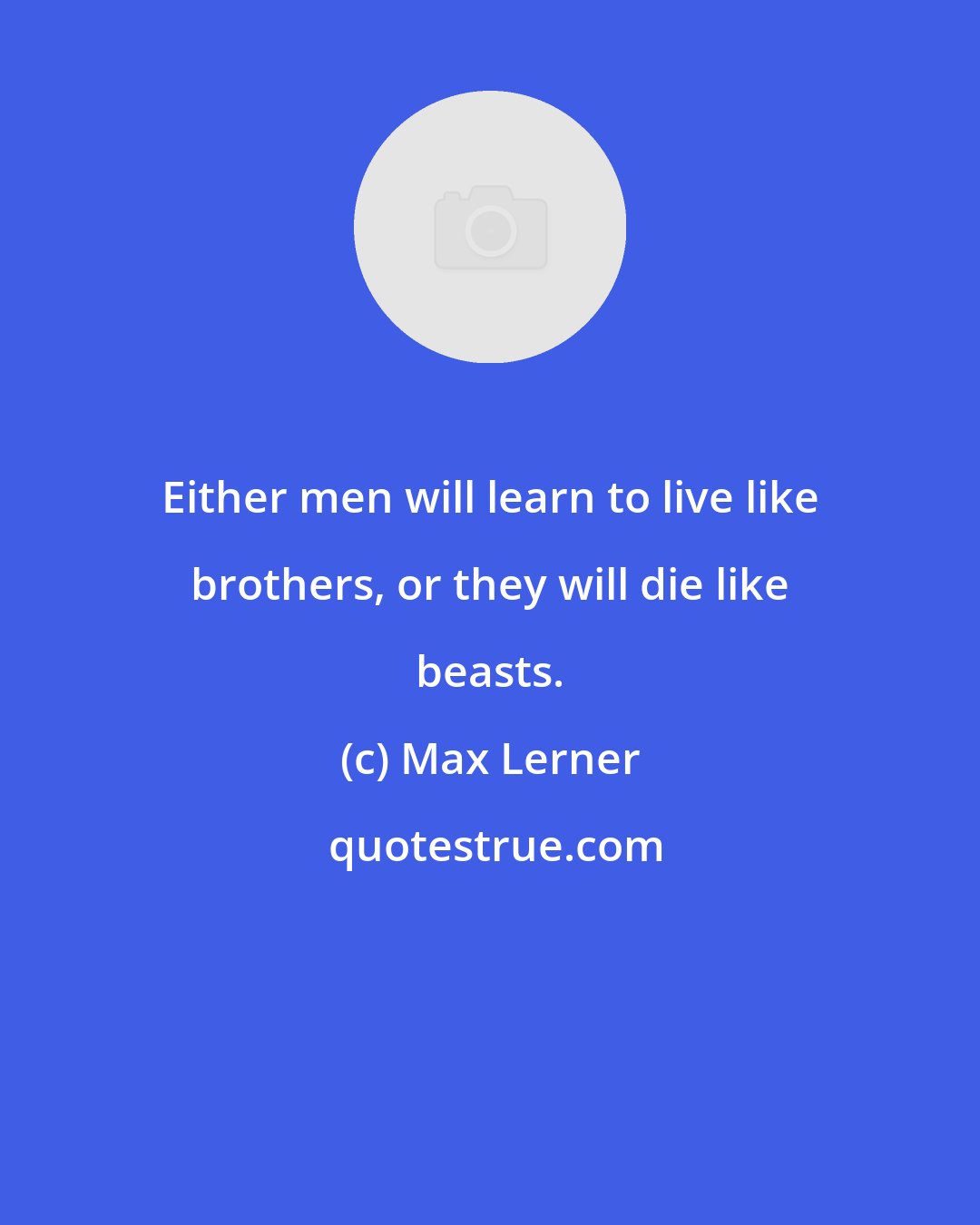 Max Lerner: Either men will learn to live like brothers, or they will die like beasts.