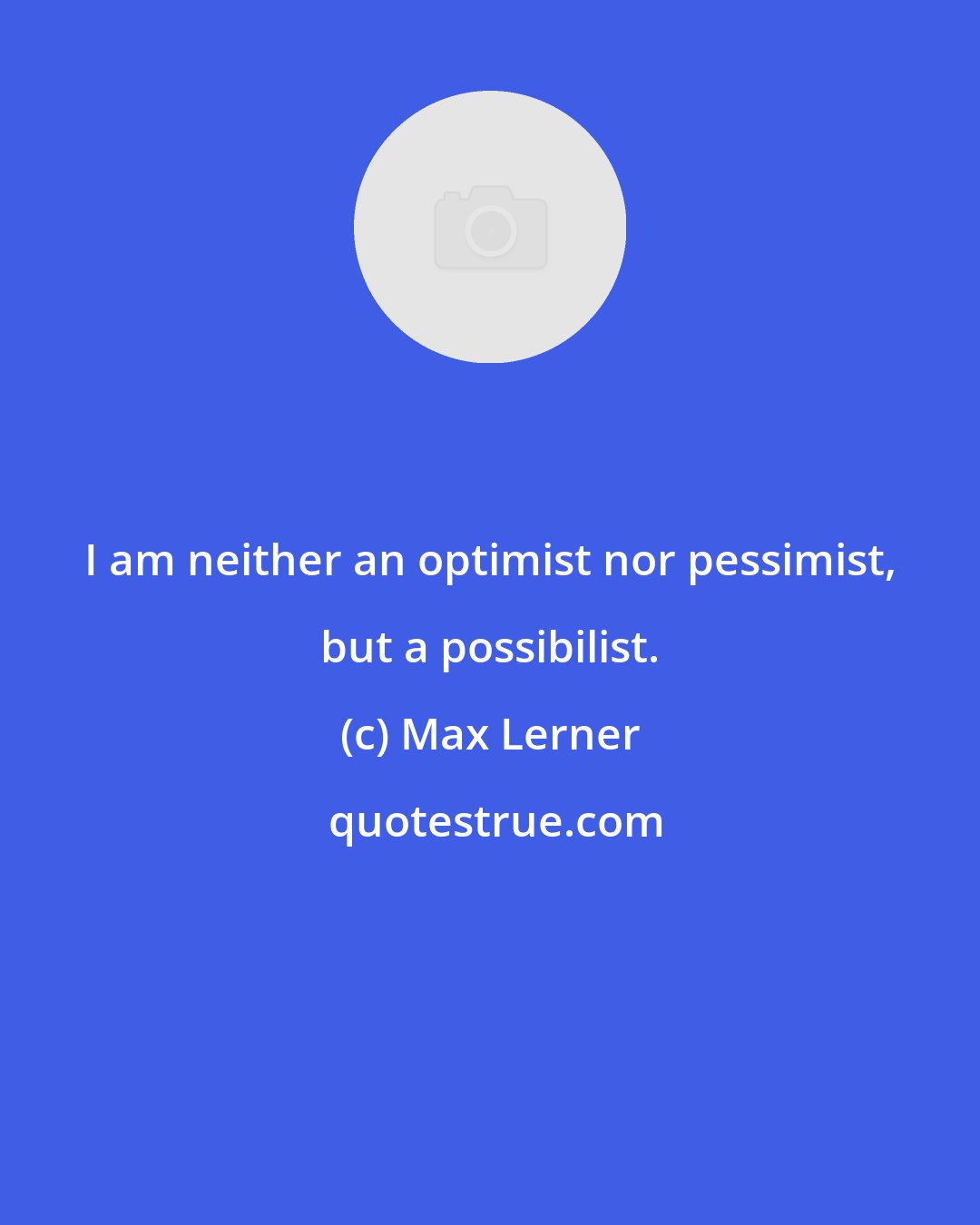 Max Lerner: I am neither an optimist nor pessimist, but a possibilist.