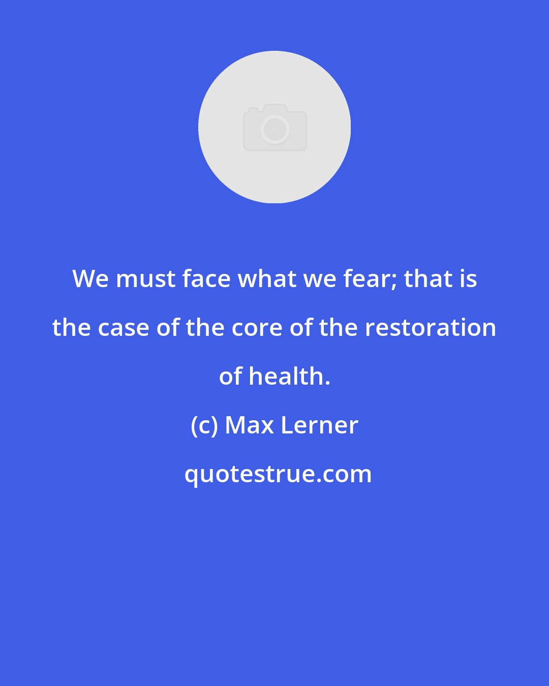 Max Lerner: We must face what we fear; that is the case of the core of the restoration of health.