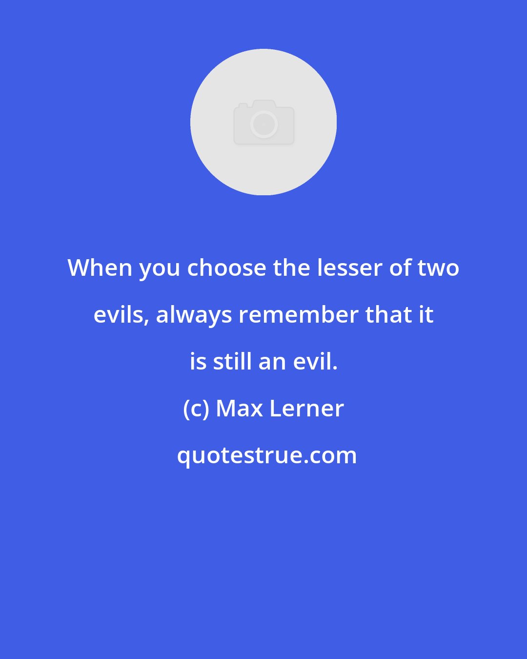 Max Lerner: When you choose the lesser of two evils, always remember that it is still an evil.